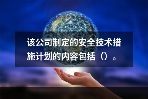 该公司制定的安全技术措施计划的内容包括（）。