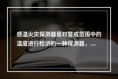 感温火灾探测器是对警戒范围中的温度进行检测的一种探测器，其中