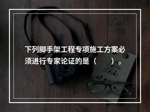 下列脚手架工程专项施工方案必须进行专家论证的是（  ）。