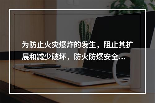 为防止火灾爆炸的发生，阻止其扩展和减少破坏，防火防爆安全装置