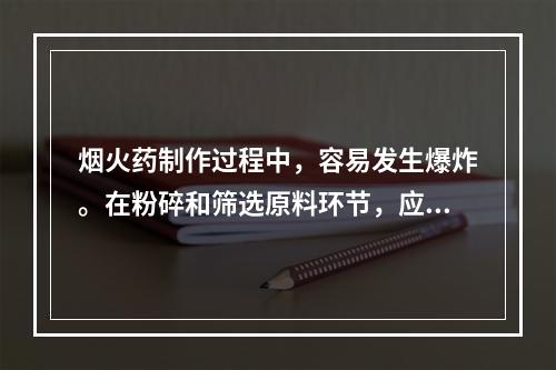 烟火药制作过程中，容易发生爆炸。在粉碎和筛选原料环节，应坚持