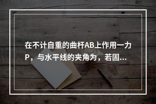 在不计自重的曲杆AB上作用一力P，与水平线的夹角为，若固定端