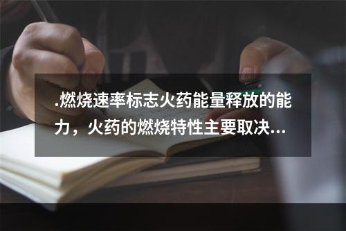 .燃烧速率标志火药能量释放的能力，火药的燃烧特性主要取决于火