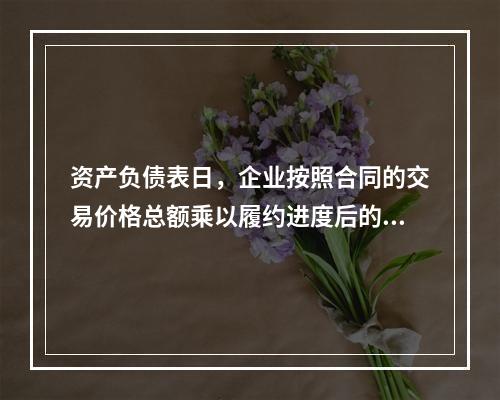 资产负债表日，企业按照合同的交易价格总额乘以履约进度后的金额