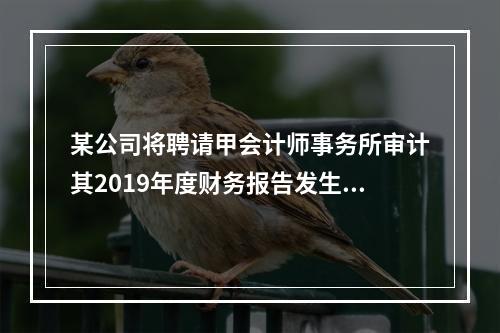 某公司将聘请甲会计师事务所审计其2019年度财务报告发生的相