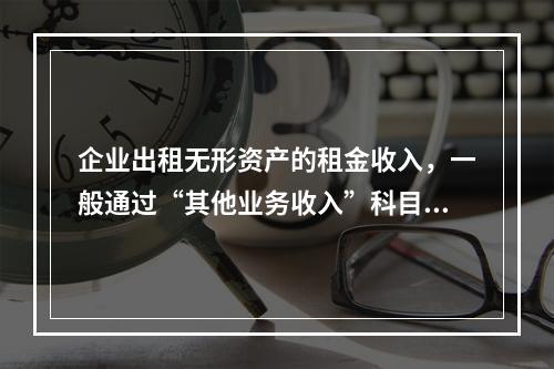 企业出租无形资产的租金收入，一般通过“其他业务收入”科目核算