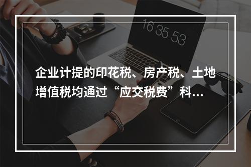 企业计提的印花税、房产税、土地增值税均通过“应交税费”科目核