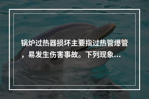 锅炉过热器损坏主要指过热管爆管，易发生伤害事故。下列现象中，