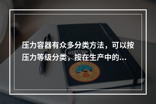 压力容器有众多分类方法，可以按压力等级分类，按在生产中的作用