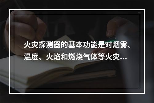 火灾探测器的基本功能是对烟雾、温度、火焰和燃烧气体等火灾参量