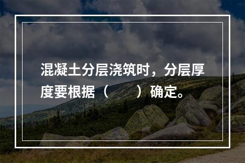 混凝土分层浇筑时，分层厚度要根据（　　）确定。