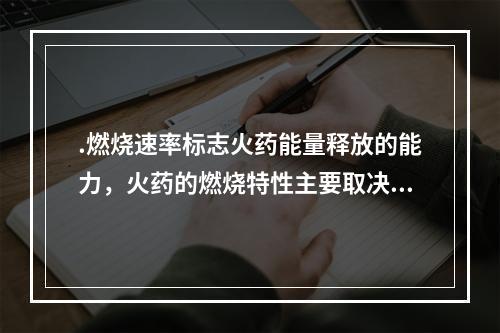 .燃烧速率标志火药能量释放的能力，火药的燃烧特性主要取决于火