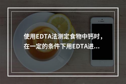 使用EDTA法测定食物中钙时，在一定的条件下用EDTA进行滴