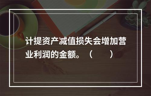 计提资产减值损失会增加营业利润的金额。（　　）