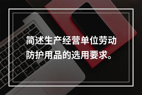 简述生产经营单位劳动防护用品的选用要求。