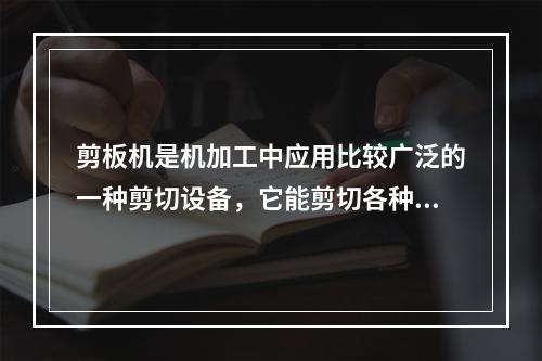 剪板机是机加工中应用比较广泛的一种剪切设备，它能剪切各种厚度