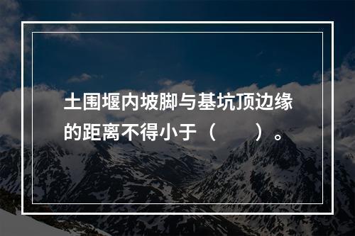 土围堰内坡脚与基坑顶边缘的距离不得小于（  ）。