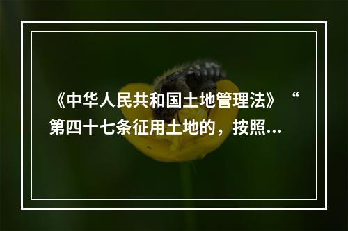 《中华人民共和国土地管理法》“第四十七条征用土地的，按照被