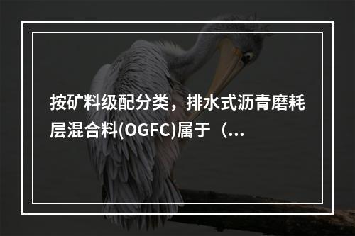 按矿料级配分类，排水式沥青磨耗层混合料(OGFC)属于（　　