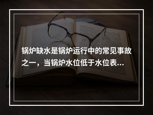 锅炉缺水是锅炉运行中的常见事故之一，当锅炉水位低于水位表最低