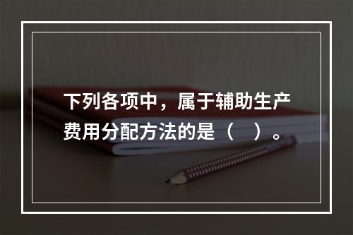 下列各项中，属于辅助生产费用分配方法的是（　）。