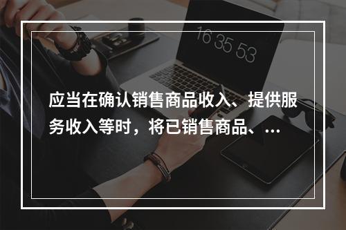 应当在确认销售商品收入、提供服务收入等时，将已销售商品、已提