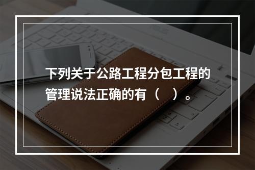 下列关于公路工程分包工程的管理说法正确的有（　）。