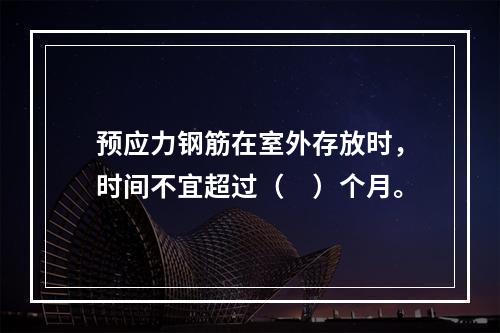 预应力钢筋在室外存放时，时间不宜超过（　）个月。