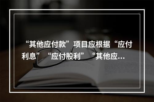 “其他应付款”项目应根据“应付利息”“应付股利”“其他应付款