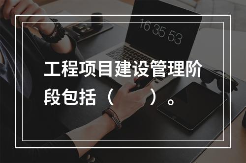 工程项目建设管理阶段包括（　　）。