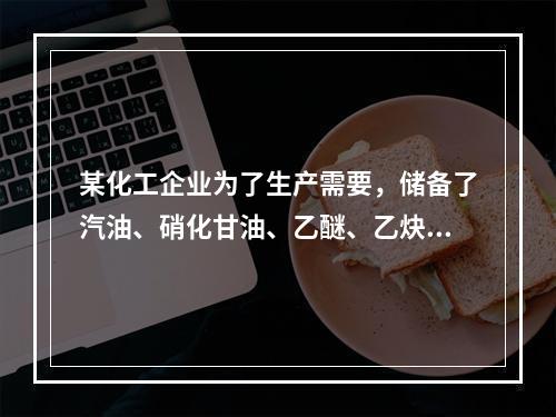 某化工企业为了生产需要，储备了汽油、硝化甘油、乙醚、乙炔、磷