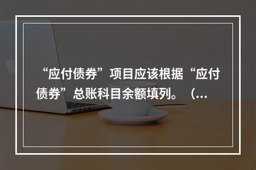 “应付债券”项目应该根据“应付债券”总账科目余额填列。（　）