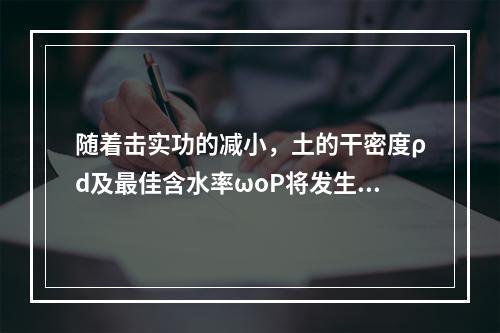 随着击实功的减小，土的干密度ρd及最佳含水率ωoP将发生的