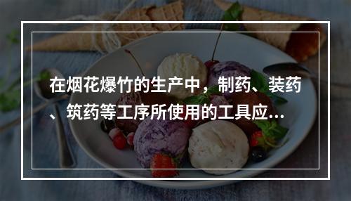 在烟花爆竹的生产中，制药、装药、筑药等工序所使用的工具应采用