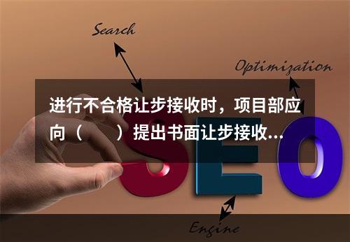 进行不合格让步接收时，项目部应向（  ）提出书面让步接收申请