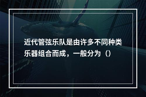 近代管弦乐队是由许多不同种类乐器组合而成，一般分为（）