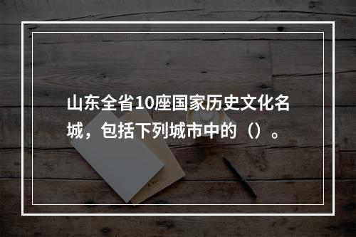 山东全省10座国家历史文化名城，包括下列城市中的（）。