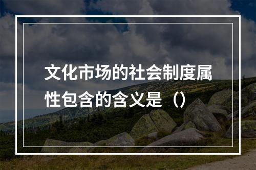 文化市场的社会制度属性包含的含义是（）