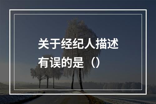 关于经纪人描述有误的是（）