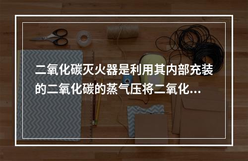 二氧化碳灭火器是利用其内部充装的二氧化碳的蒸气压将二氧化碳喷