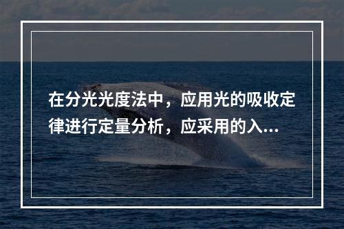 在分光光度法中，应用光的吸收定律进行定量分析，应采用的入射光