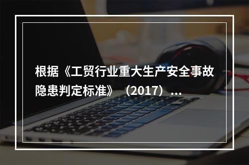 根据《工贸行业重大生产安全事故隐患判定标准》（2017），下