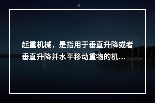 起重机械，是指用于垂直升降或者垂直升降并水平移动重物的机电设