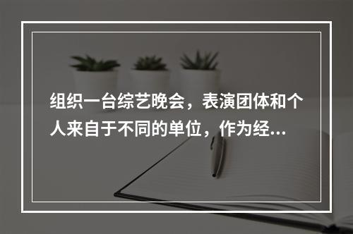 组织一台综艺晚会，表演团体和个人来自于不同的单位，作为经纪机