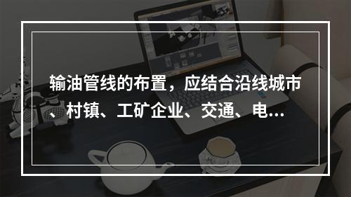 输油管线的布置，应结合沿线城市、村镇、工矿企业、交通、电力、