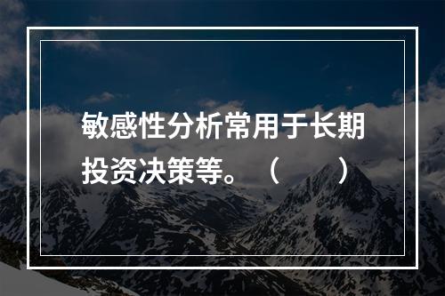 敏感性分析常用于长期投资决策等。（　　）