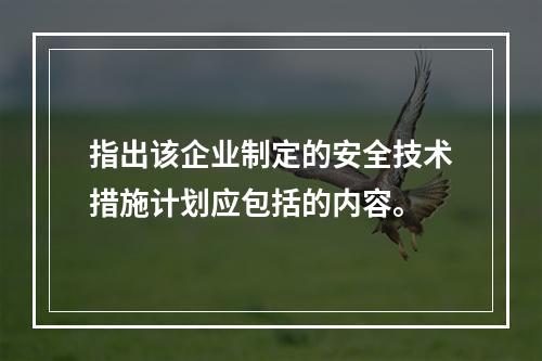 指出该企业制定的安全技术措施计划应包括的内容。