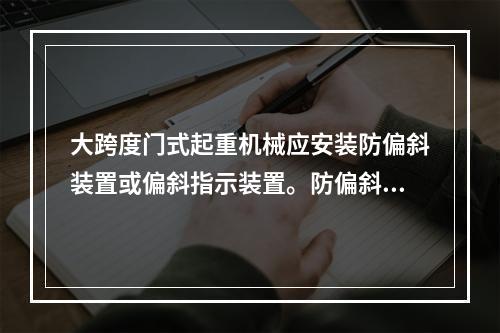 大跨度门式起重机械应安装防偏斜装置或偏斜指示装置。防偏斜装置