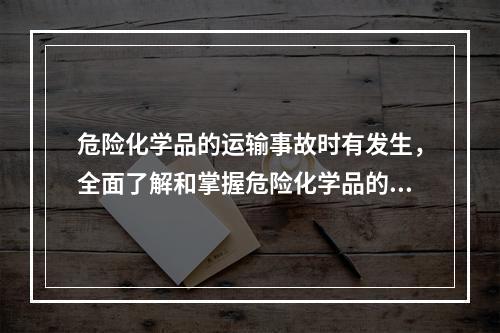 危险化学品的运输事故时有发生，全面了解和掌握危险化学品的安全