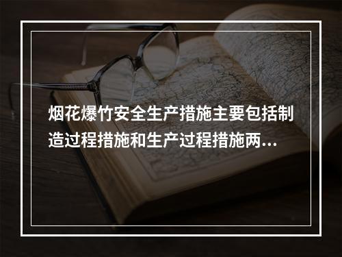 烟花爆竹安全生产措施主要包括制造过程措施和生产过程措施两类。